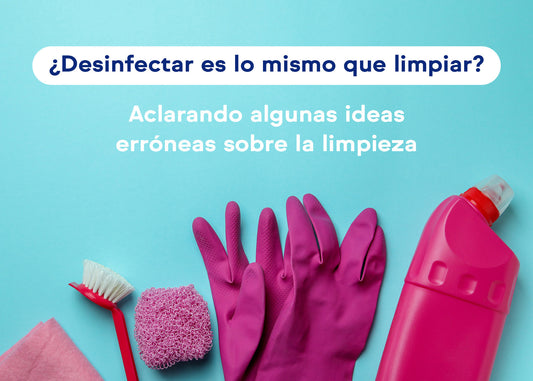 ¿Desinfectar es lo mismo que limpiar? Aclarando algunas ideas erróneas sobre la limpieza